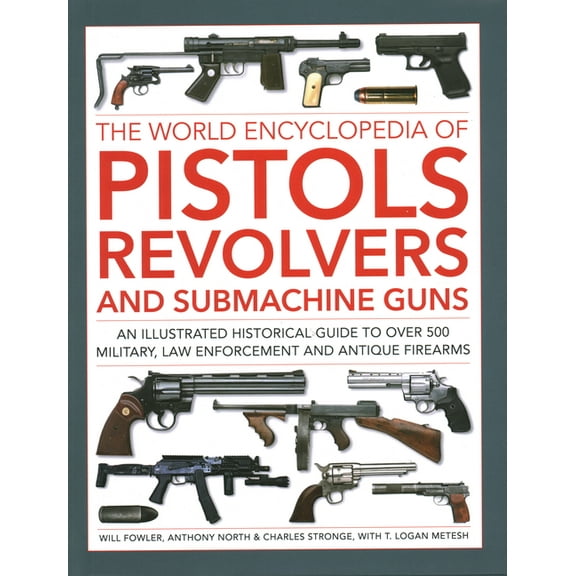 The World Encyclopedia of Pistols, Revolvers and Submachine Guns: An Illustrated Historical Guide to Over 500 Military, , (Hardcover)