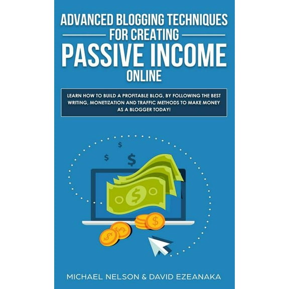 Advanced Blogging Techniques for Creating Passive Income Online : Learn How To Build a Profitable Blog, By Following The Best Writing, Monetization and Traffic Methods To Make Money As a Blogger Today! (Paperback)