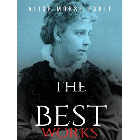 Alice Morse Earle: The Best Works - eBook