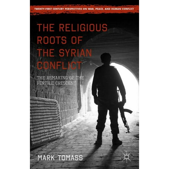 Twenty-First Century Perspectives on War The Religious Roots of the Syrian Conflict: The Remaking of the Fertile Crescent, (Hardcover)