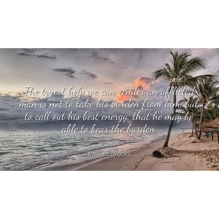 Phillips Brooks - Famous Quotes Laminated POSTER PRINT 24x20 - The truest help we can render an afflicted man is not to take his burden from him, but to call out his best energy, that he may be