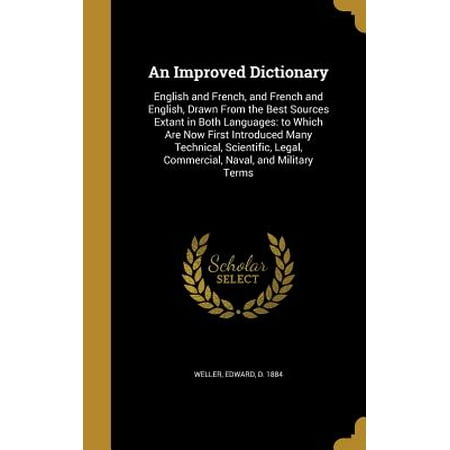 An Improved Dictionary : English and French, and French and English, Drawn from the Best Sources Extant in Both Languages: To Which Are Now First Introduced Many Technical, Scientific, Legal, Commercial, Naval, and Military (The Best Legal Dictionary)