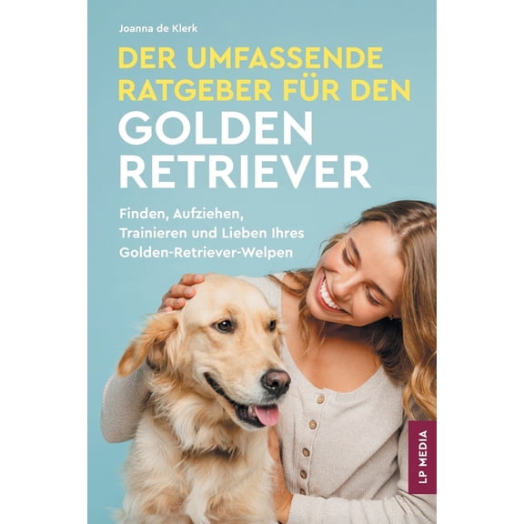 Der Umfassende Ratgeber FÃ¼r Den Golden Retriever: Finden, Aufziehen, Trainieren und Lieben Ihres Golden Retriever-Welpen, (Paperback)