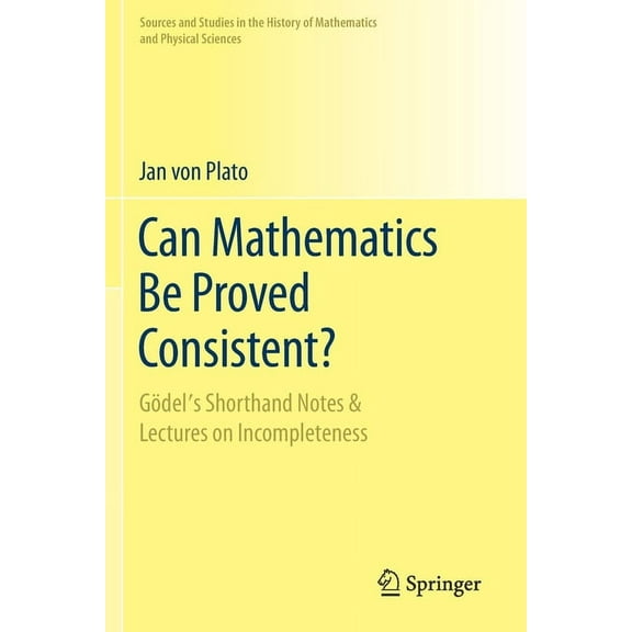 Sources and Studies in the History of Ma Can Mathematics Be Proved Consistent?: GÃ¶del's Shorthand Notes & Lectures on Incompleteness, (Paperback)