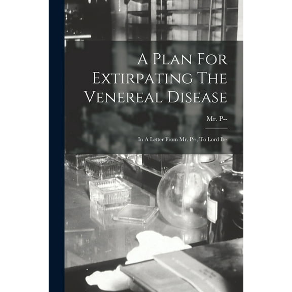 A Plan For Extirpating The Venereal Disease : In A Letter From Mr. P--, To Lord B-- (Paperback)