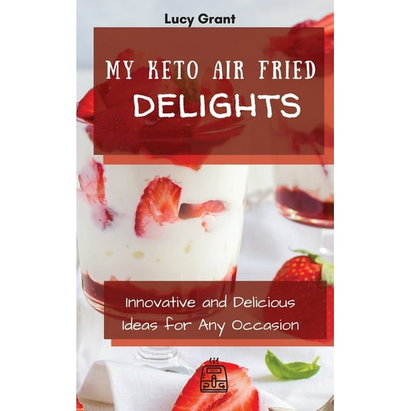 My Keto Air Fried Delights: Innovative and Delicious Ideas for Any Occasion, (Hardcover)