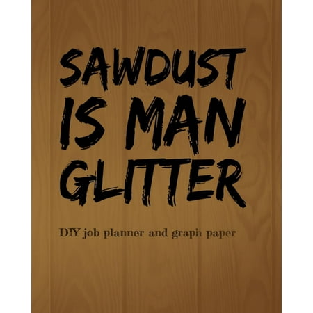 (sawdust Is Man Glitter) DIY Job Planner: 100 Page DIY Job Planner and Graph Paper (Best Event Planning Jobs)