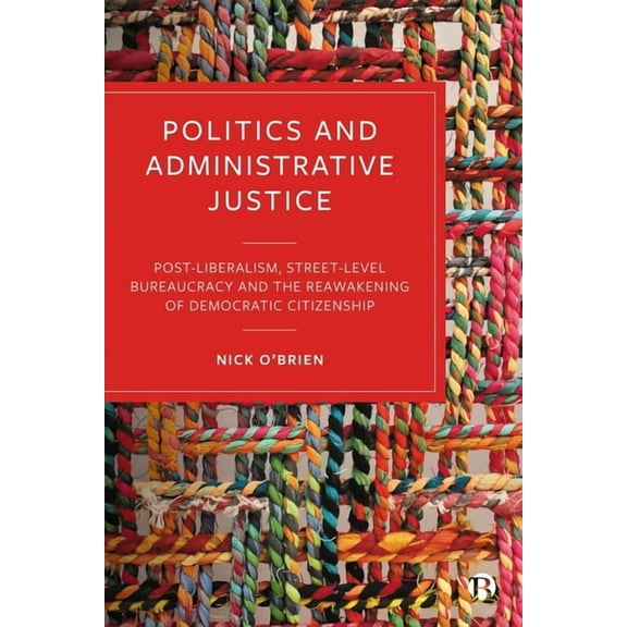 Politics and Administrative Justice: Postliberalism, Street-Level Bureaucracy and the Reawakening of Democratic Citizens, (Paperback)