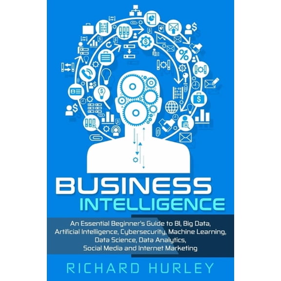 Business Intelligence: An Essential Beginner's Guide to BI, Big Data, Artificial Intelligence, Cybersecurity, Machine Le, (Paperback)
