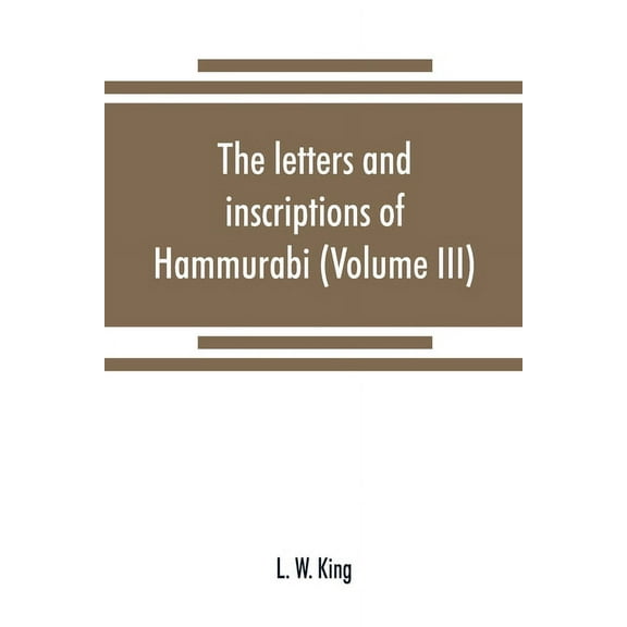 The letters and inscriptions of Hammurabi, king of Babylon, about B.C. 2200, to which are added a series of letters of other kings of the first dynasty of Babylon (Volume III) (Paperback)