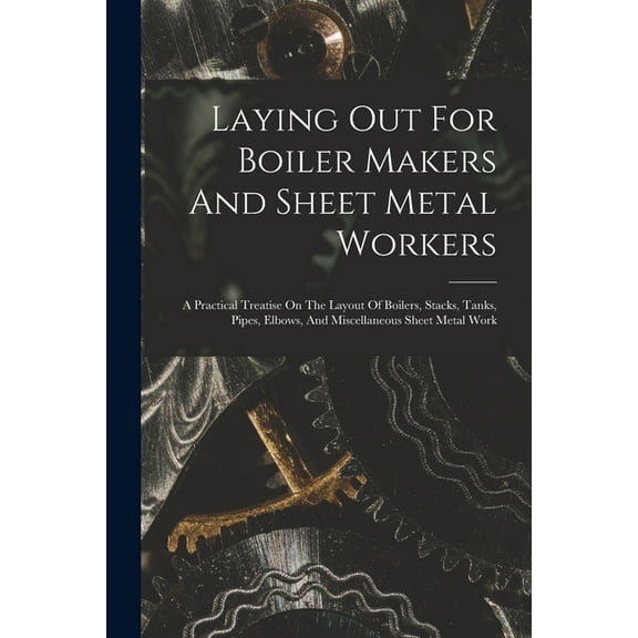 Laying Out For Boiler Makers And Sheet Metal Workers; A Practical Treatise On The Layout Of Boilers, Stacks, Tanks, Pipes, Elbows, And Miscellaneous Sheet Metal Work (Paperback)