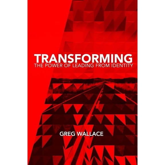 Transforming: The Power of Leading From Identity (Paperback) by Greg Wallace