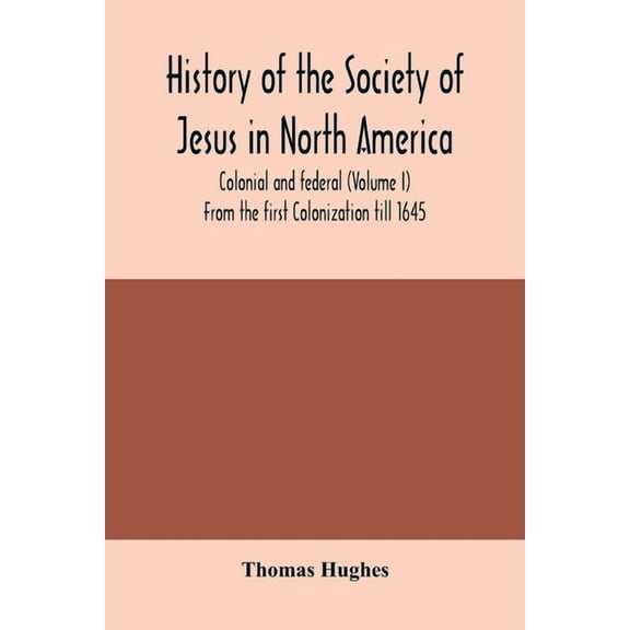 History of the Society of Jesus in North America, colonial and federal Volume I From the first Colonization till 1645 Paperback 9354005845 9789354005848 Thomas Hughes