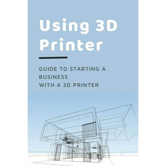 Using 3D Printer: Guide To Starting A Business With A 3D Printer: Make Money From 3D Printer