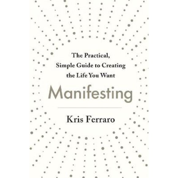 Manifesting: The Practical, Simple Guide to Creating the Life You Want