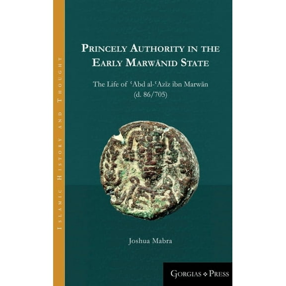 Princely Authority in the Early Marwanid State : The Life of 'abd Al-'azi Z Ibn Marwa N