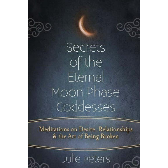 Secrets of the Eternal Moon Phase Goddesses: Meditations on Desire, Relationships and the Art of Being Broken, (Paperback)
