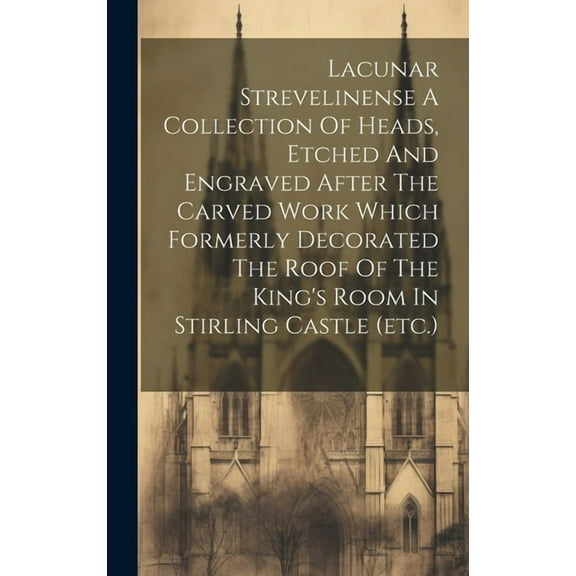 Lacunar Strevelinense A Collection Of Heads, Etched And Engraved After The Carved Work Which Formerly Decorated The Roof, (Hardcover)
