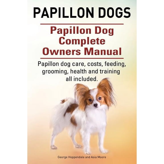 Papillon dogs. Papillon Dog Complete Owners Manual. Papillon dog care, costs, feeding, grooming, health and training all included. (Paperback)