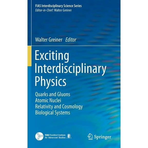 Fias Interdisciplinary Science Exciting Interdisciplinary Physics: Quarks and Gluons / Atomic Nuclei / Relativity and Cosmology / Biological Systems, (Hardcover)
