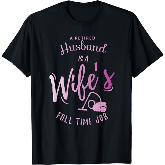 Retired Husband Is A Wife's Full Time Job Funny Graphic T-Shirt, Retirement Gift