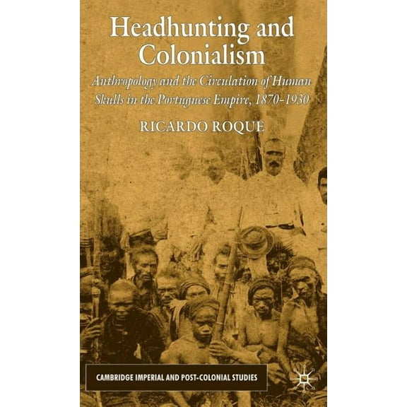 Cambridge Imperial and Post-Colonial Stu Headhunting and Colonialism: Anthropology and the Circulation of Human Skulls in the Portuguese Empire, 1870-1930, (Hardcover)