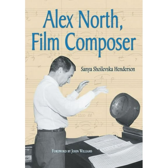 Alex North, Film Composer: A Biography, with Musical Analyses of A Streetcar Named Desire, Spartacus, The Misfits, Under, (Paperback)