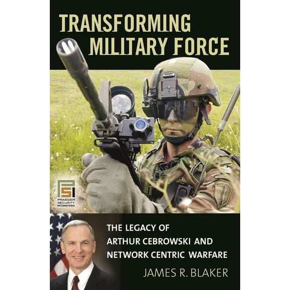 Praeger Security International Transforming Military Force: The Legacy of Arthur Cebrowski and Network Centric Warfare, (Hardcover)