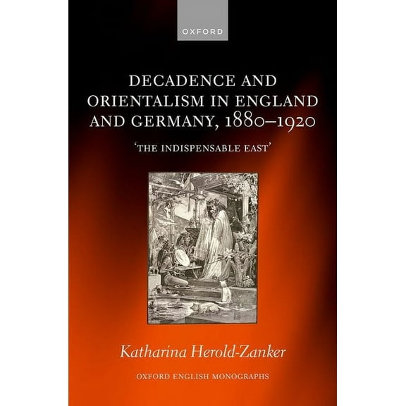 Oxford English Monographs Decadence and Orientalism in England and Germany, 1880-1920: 'The Indispensable East', (Hardcover)