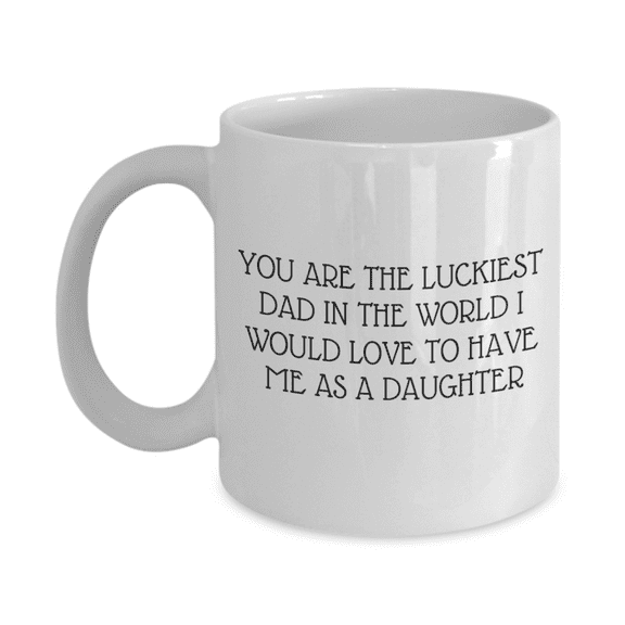 You Are The Luckiest Dad, Fathers Day Coffee Mug, Mug From Daughter, Dad Birthday Mug- White Porcelain Coffee Mug 11 Oz Fathers Day Special Mug