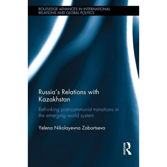 Routledge Advances in International Rela Russia's Relations with Kazakhstan: Rethinking Ex-Soviet Transitions in the Emerging World System, (Hardcover)