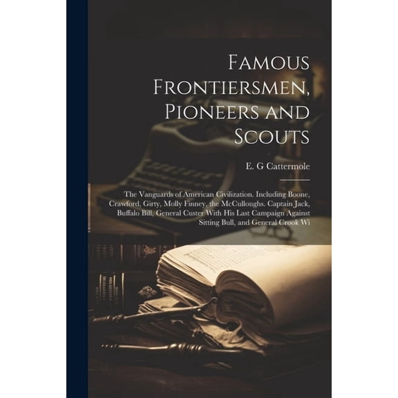 Famous Frontiersmen, Pioneers and Scouts; the Vanguards of American Civilization. Including Boone, Crawford, Girty, Molly Finney, the McCulloughs. Cap