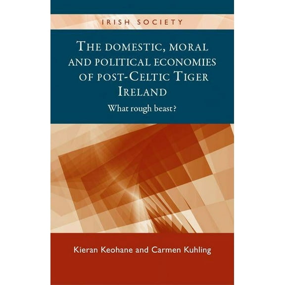 Irish Society The Domestic, Moral and Political Economies of Post-Celtic Tiger Ireland: What Rough Beast?, (Hardcover)