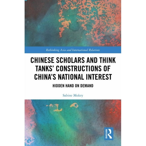 Rethinking Asia and International Relati Chinese Scholars and Think Tanks' Constructions of China's National Interest: Hidden Hand on Demand, (Hardcover)