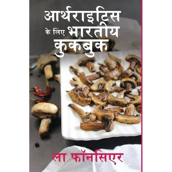 Arthritis ke liye Bhartiya Cookbook: Dard aur Sujan ko Kam karne ke liye Swadisht Bhartiya Shakahari Vyanjan, (Hardcover)