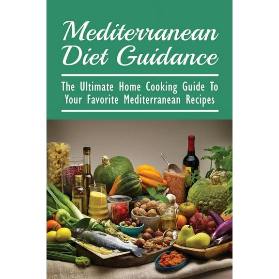 Mediterranean Diet Guidance: The Ultimate Home Cooking Guide To Your Favorite Mediterranean Recipes: Healthy Recipes For Everyday Cooking (Paperback)