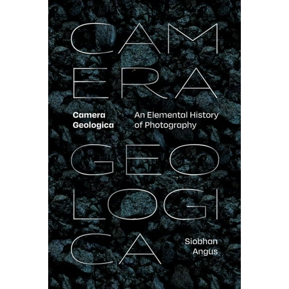 Camera Geologica: An Elemental History of Photography, (Paperback)