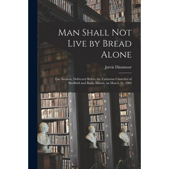Man Shall Not Live by Bread Alone : Lay Sermon, Delivered Before the Unitarian Churches of Sheffield and Buda, Illinois, on March 22, 1903 (Paperback)