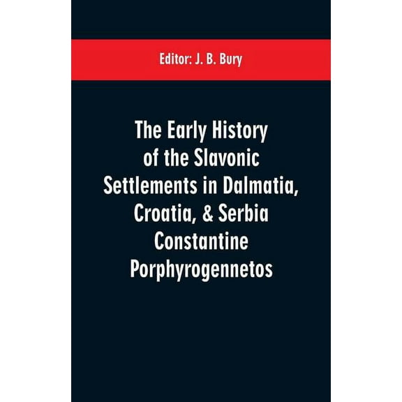The early history of the Slavonic settlements in Dalmatia, Croatia, & Serbia Constantine Porphyrogennetos, (Paperback)