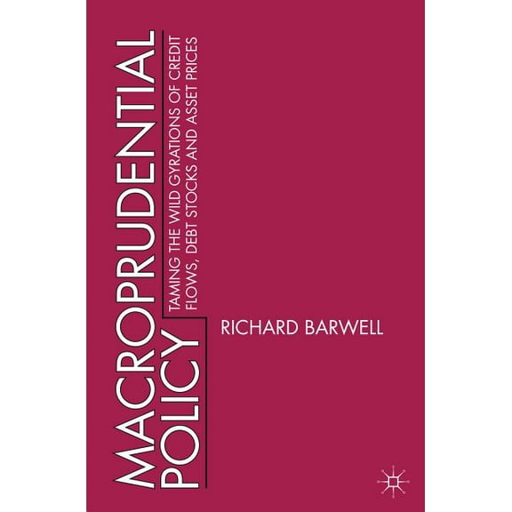 Macroprudential Policy: Taming the Wild Gyrations of Credit Flows, Debt Stocks and Asset Prices, (Hardcover)