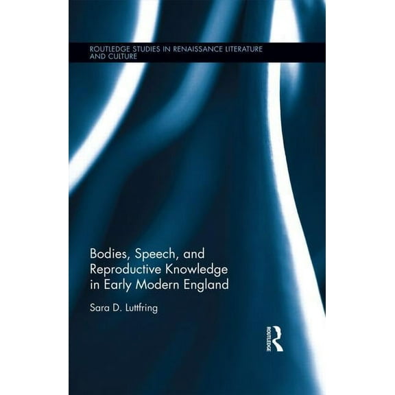 Routledge Studies in Renaissance Literat Bodies, Speech, and Reproductive Knowledge in Early Modern England, (Hardcover)