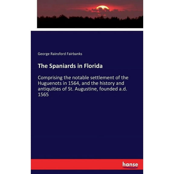 The Spaniards in Florida: Comprising the notable settlement of the Huguenots in 1564, and the history and antiquities of, (Paperback)
