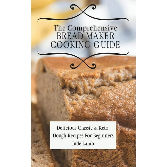 The Comprehensive Bread Maker Cooking Guide: Delicious Classic & Keto Dough Recipes For Beginners, (Hardcover)