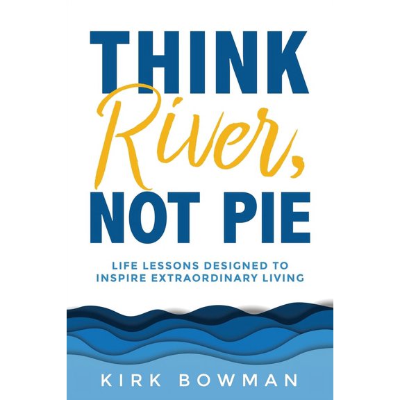 Think River, Not Pie: Life Lessons designed to inspire extraordinary living, (Paperback)