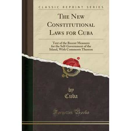 The New Constitutional Laws for Cuba : Text of the Recent Measures for the Self-Government of the Island, with Comments Thereon (Classic
