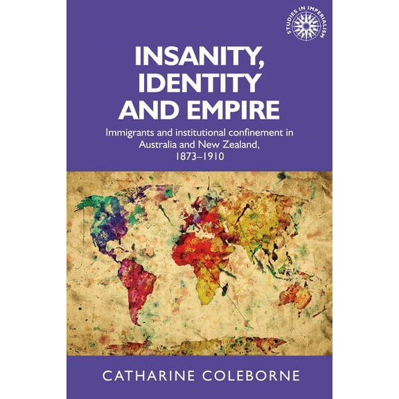 Studies in Imperialism Insanity, Identity and Empire: Immigrants and Institutional Confinement in Australia and New Zealand, 1873-1910, Book 129, (Hardcover)