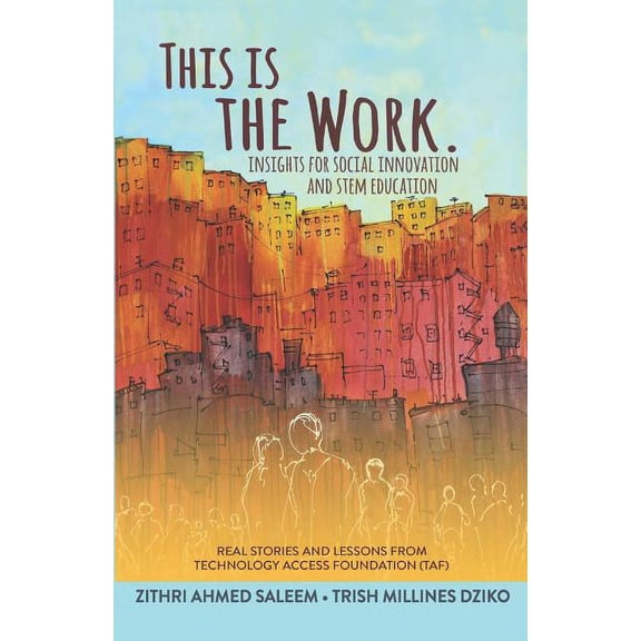 This is the Work: Insights for Social Innovation and STEM Education: Real stories and lessons from the Technology Access Foundation TAF Paperback 1717727824 9781717727824 Zithri Ahmed Saleem, Tris