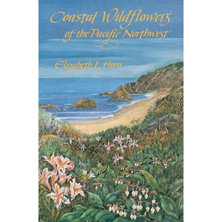 Coastal Wildflowers of the Pacific Northwest : Wildflowers and Flowering Shrubs from British Columbia to Northern