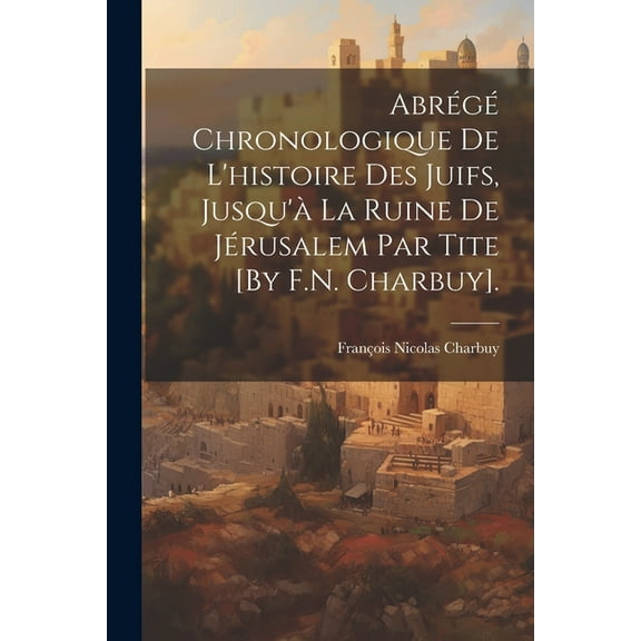 Abrégé Chronologique De L'histoire Des Juifs, Jusqu'à La Ruine De Jérusalem Par Tite [By F.N. Charbuy]. (Paperback)