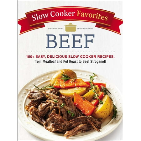 Slow Cooker Favorites Beef : 150+ Easy, Delicious Slow Cooker Recipes, from Meatloaf and Pot Roast to Beef